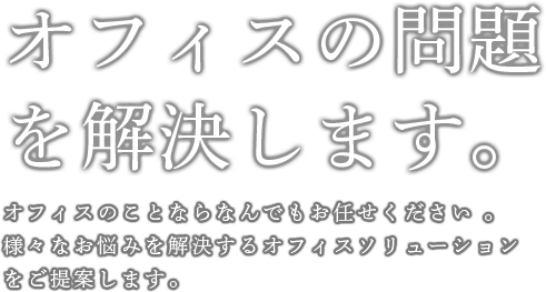 オフィスの問題を解決します。オフィスのことならなんでもお任せください。様々なお悩みを解決するオフィスソリューションをご提案します。